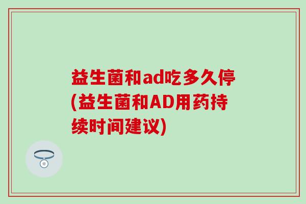 益生菌和ad吃多久停(益生菌和AD用药持续时间建议)