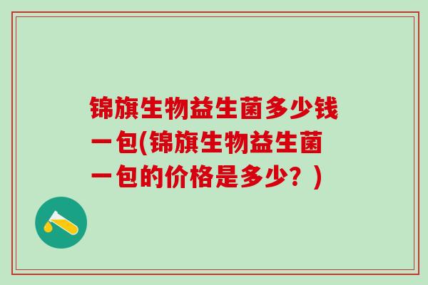 锦旗生物益生菌多少钱一包(锦旗生物益生菌一包的价格是多少？)