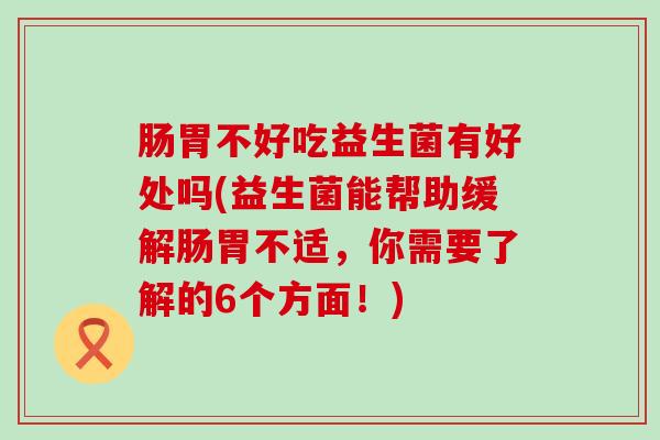 肠胃不好吃益生菌有好处吗(益生菌能帮助缓解肠胃不适，你需要了解的6个方面！)