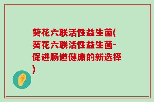 葵花六联活性益生菌(葵花六联活性益生菌-促进肠道健康的新选择)
