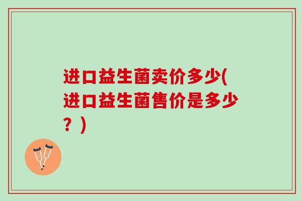 进口益生菌卖价多少(进口益生菌售价是多少？)