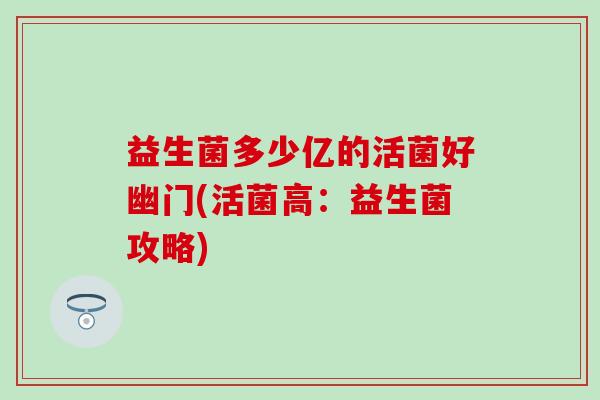 益生菌多少亿的活菌好幽门(活菌高：益生菌攻略)