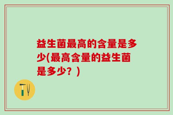 益生菌最高的含量是多少(最高含量的益生菌是多少？)