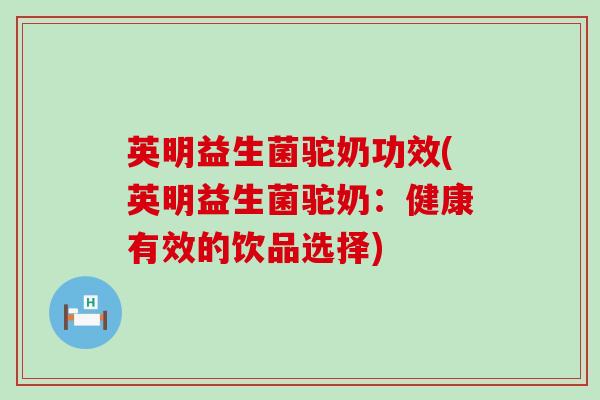 英明益生菌驼奶功效(英明益生菌驼奶：健康有效的饮品选择)