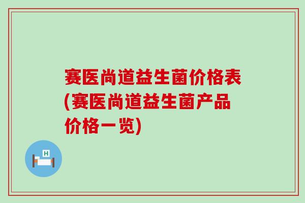 赛医尚道益生菌价格表(赛医尚道益生菌产品价格一览)