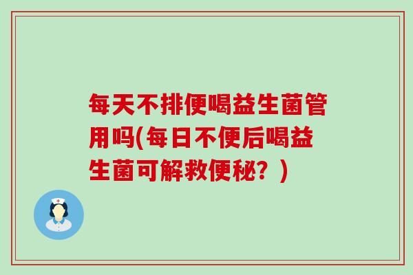 每天不排便喝益生菌管用吗(每日不便后喝益生菌可解救？)