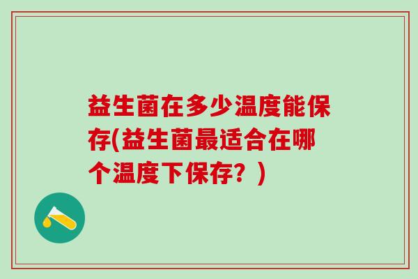 益生菌在多少温度能保存(益生菌最适合在哪个温度下保存？)