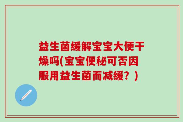 益生菌缓解宝宝大便干燥吗(宝宝便秘可否因服用益生菌而减缓？)