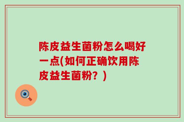 陈皮益生菌粉怎么喝好一点(如何正确饮用陈皮益生菌粉？)