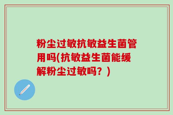 粉尘过敏抗敏益生菌管用吗(抗敏益生菌能缓解粉尘过敏吗？)