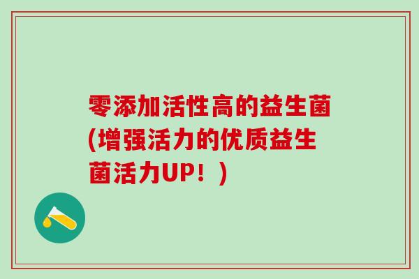 零添加活性高的益生菌(增强活力的优质益生菌活力UP！)