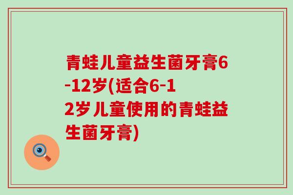 青蛙儿童益生菌牙膏6-12岁(适合6-12岁儿童使用的青蛙益生菌牙膏)
