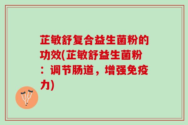 芷敏舒复合益生菌粉的功效(芷敏舒益生菌粉：调节肠道，增强免疫力)
