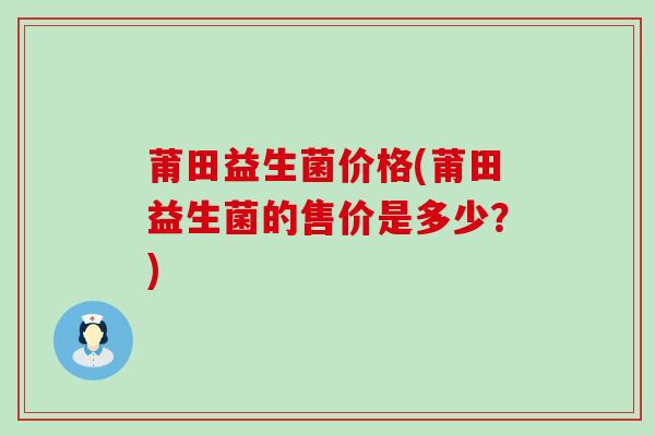 莆田益生菌价格(莆田益生菌的售价是多少？)