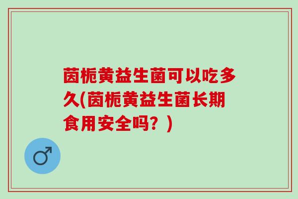茵栀黄益生菌可以吃多久(茵栀黄益生菌长期食用安全吗？)