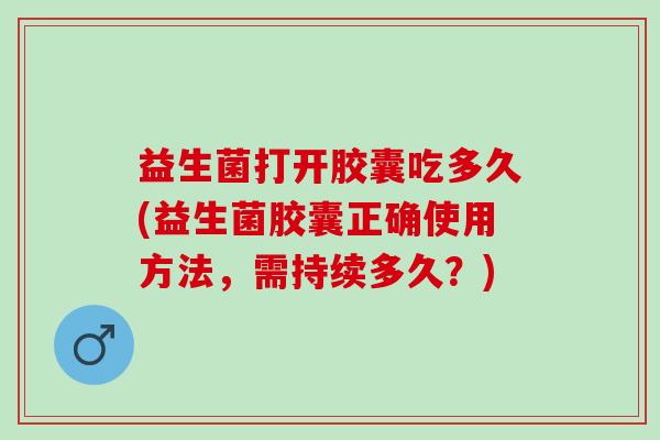 益生菌打开胶囊吃多久(益生菌胶囊正确使用方法，需持续多久？)