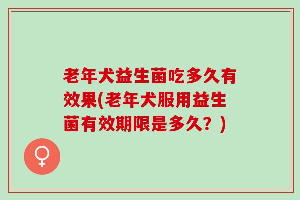 老年犬益生菌吃多久有效果(老年犬服用益生菌有效期限是多久？)