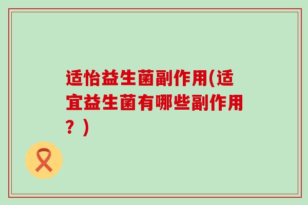 适怡益生菌副作用(适宜益生菌有哪些副作用？)