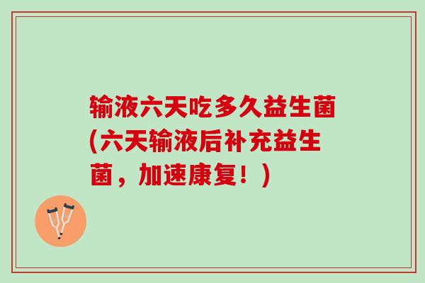 输液六天吃多久益生菌(六天输液后补充益生菌，加速康复！)