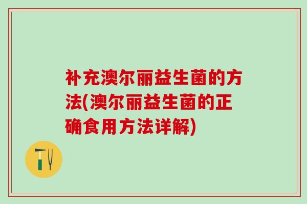 补充澳尔丽益生菌的方法(澳尔丽益生菌的正确食用方法详解)