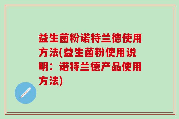 益生菌粉诺特兰德使用方法(益生菌粉使用说明：诺特兰德产品使用方法)