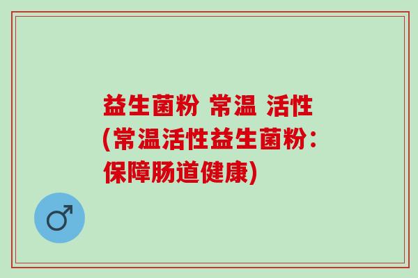 益生菌粉 常温 活性(常温活性益生菌粉：保障肠道健康)
