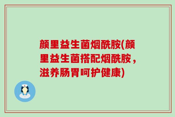 颜里益生菌烟酰胺(颜里益生菌搭配烟酰胺，滋养肠胃呵护健康)