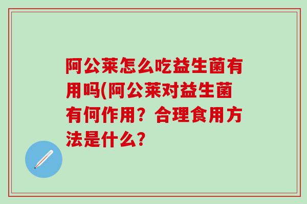 阿公莱怎么吃益生菌有用吗(阿公莱对益生菌有何作用？合理食用方法是什么？