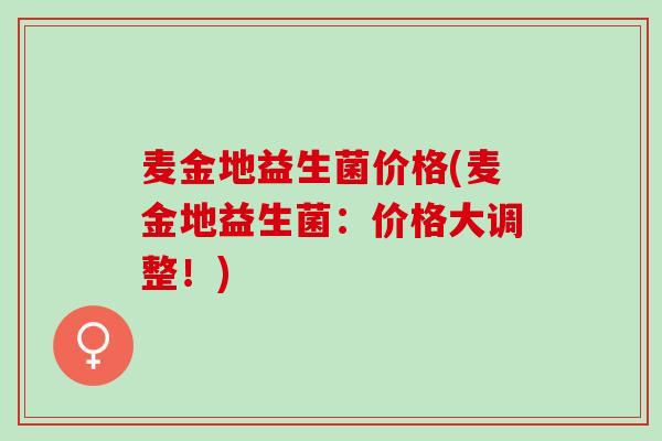 麦金地益生菌价格(麦金地益生菌：价格大调整！)