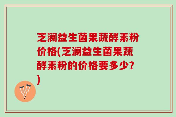 芝澜益生菌果蔬酵素粉价格(芝澜益生菌果蔬酵素粉的价格要多少？)