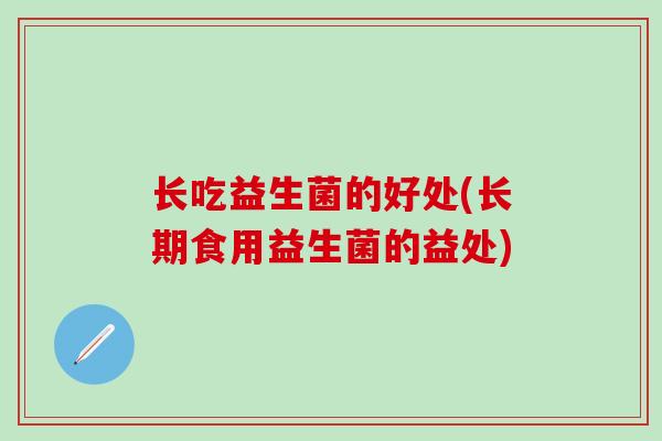 长吃益生菌的好处(长期食用益生菌的益处)