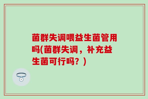 菌群失调喂益生菌管用吗(菌群失调，补充益生菌可行吗？)