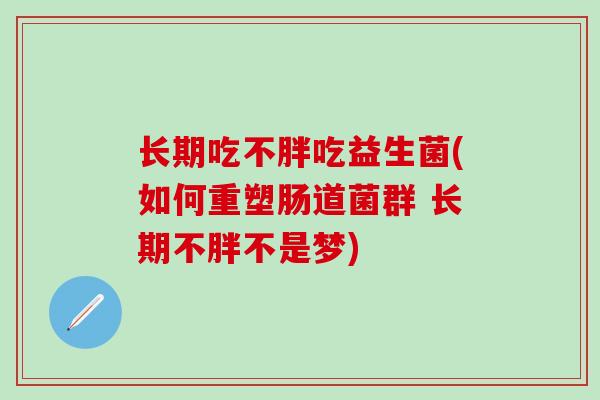 长期吃不胖吃益生菌(如何重塑肠道菌群 长期不胖不是梦)