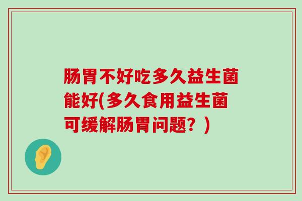 肠胃不好吃多久益生菌能好(多久食用益生菌可缓解肠胃问题？)