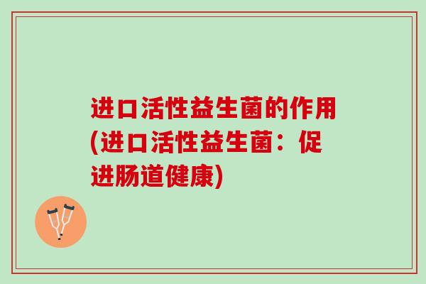 进口活性益生菌的作用(进口活性益生菌：促进肠道健康)