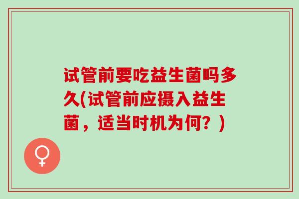 试管前要吃益生菌吗多久(试管前应摄入益生菌，适当时机为何？)
