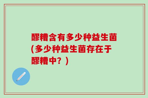 醪糟含有多少种益生菌(多少种益生菌存在于醪糟中？)