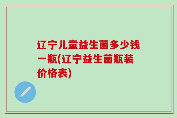辽宁儿童益生菌多少钱一瓶(辽宁益生菌瓶装价格表)