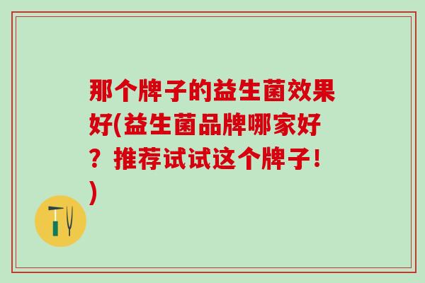 那个牌子的益生菌效果好(益生菌品牌哪家好？推荐试试这个牌子！)