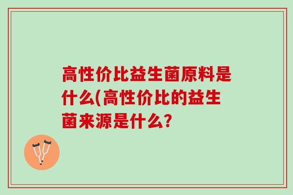 高性价比益生菌原料是什么(高性价比的益生菌来源是什么？