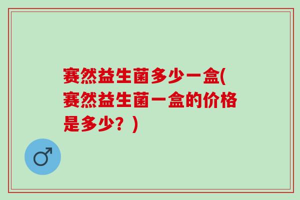 赛然益生菌多少一盒(赛然益生菌一盒的价格是多少？)