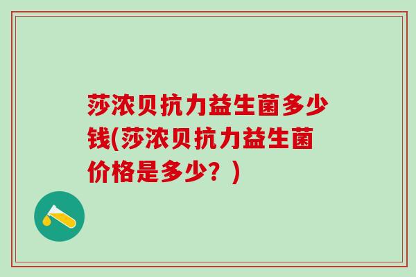 莎浓贝抗力益生菌多少钱(莎浓贝抗力益生菌价格是多少？)