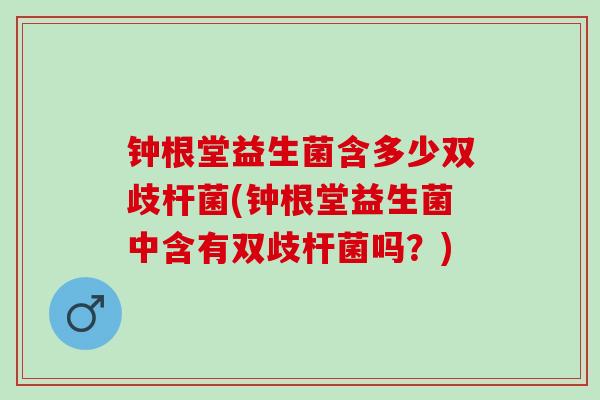 钟根堂益生菌含多少双歧杆菌(钟根堂益生菌中含有双歧杆菌吗？)