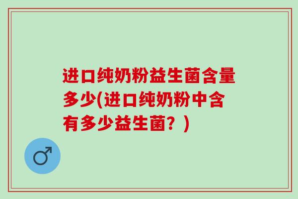进口纯奶粉益生菌含量多少(进口纯奶粉中含有多少益生菌？)