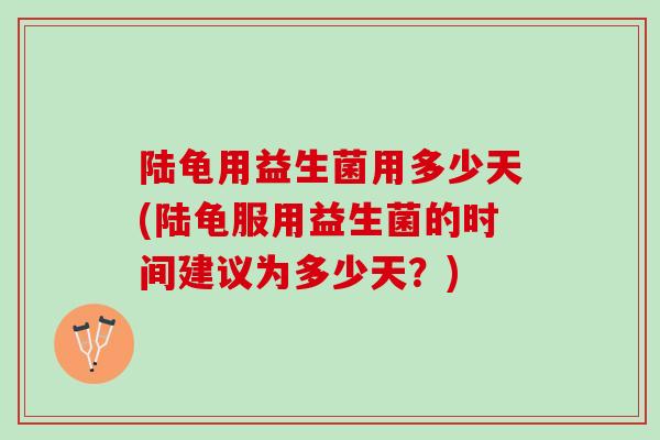 陆龟用益生菌用多少天(陆龟服用益生菌的时间建议为多少天？)
