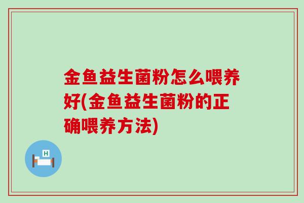金鱼益生菌粉怎么喂养好(金鱼益生菌粉的正确喂养方法)