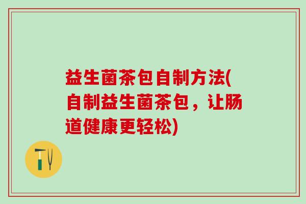 益生菌茶包自制方法(自制益生菌茶包，让肠道健康更轻松)