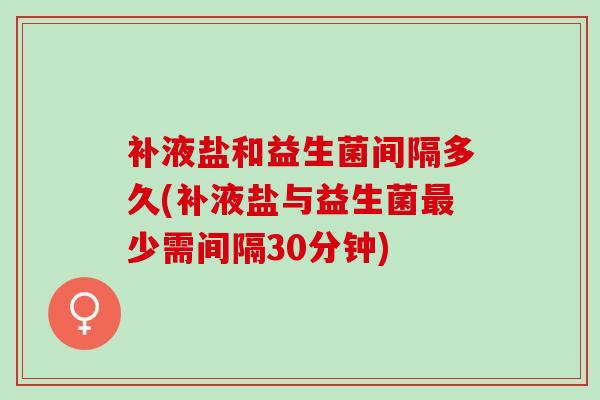 补液盐和益生菌间隔多久(补液盐与益生菌少需间隔30分钟)