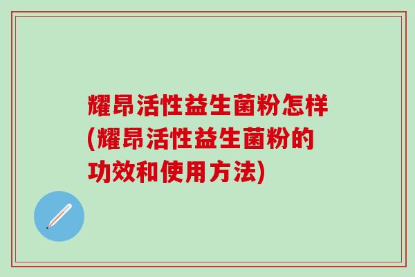 耀昂活性益生菌粉怎样(耀昂活性益生菌粉的功效和使用方法)