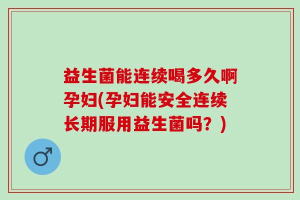 益生菌能连续喝多久啊孕妇(孕妇能安全连续长期服用益生菌吗？)